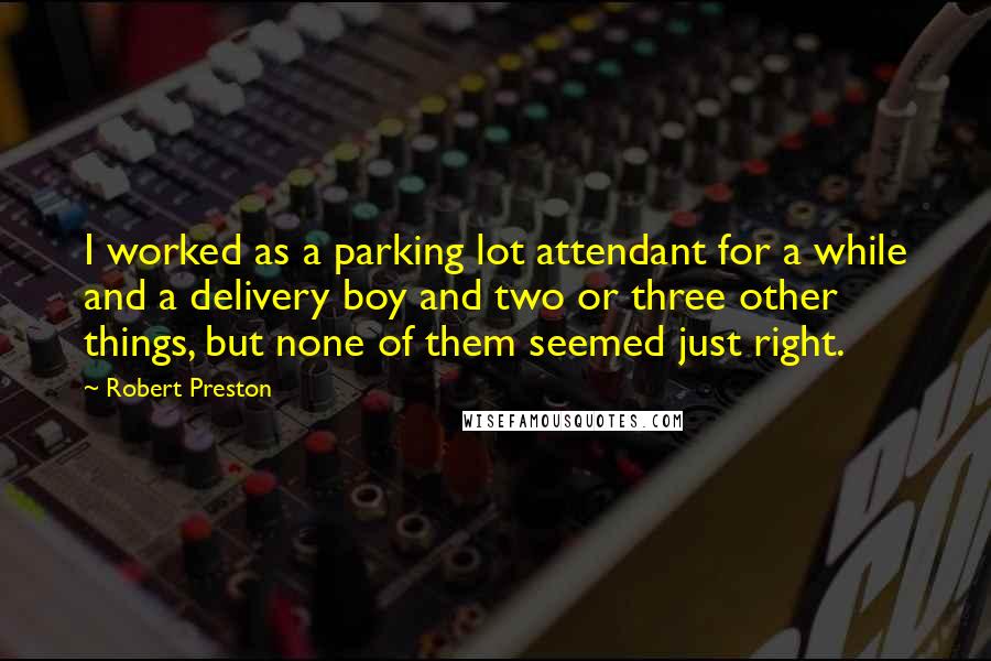 Robert Preston Quotes: I worked as a parking lot attendant for a while and a delivery boy and two or three other things, but none of them seemed just right.