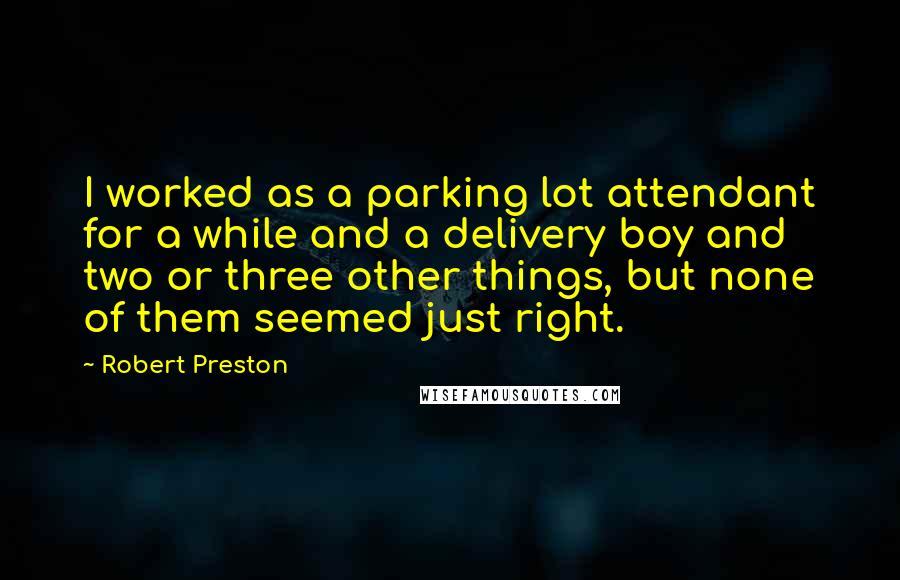 Robert Preston Quotes: I worked as a parking lot attendant for a while and a delivery boy and two or three other things, but none of them seemed just right.