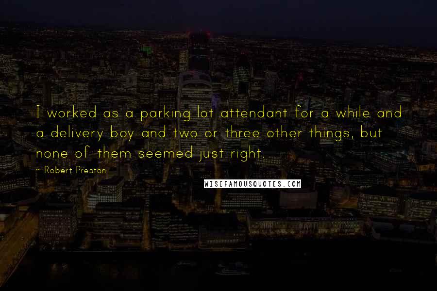 Robert Preston Quotes: I worked as a parking lot attendant for a while and a delivery boy and two or three other things, but none of them seemed just right.