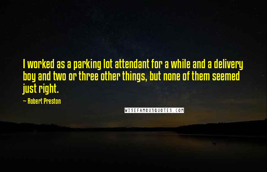 Robert Preston Quotes: I worked as a parking lot attendant for a while and a delivery boy and two or three other things, but none of them seemed just right.