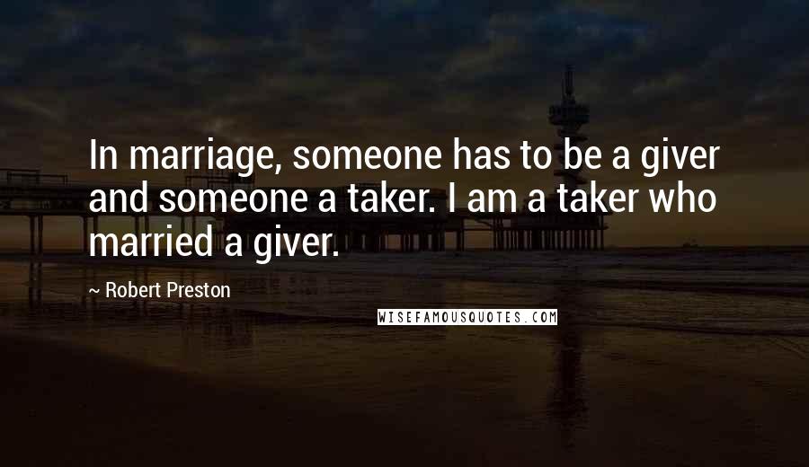 Robert Preston Quotes: In marriage, someone has to be a giver and someone a taker. I am a taker who married a giver.