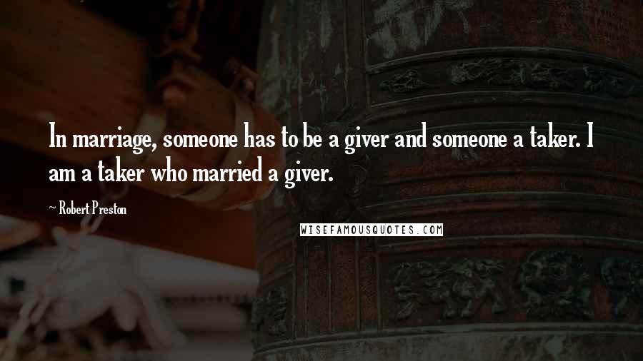 Robert Preston Quotes: In marriage, someone has to be a giver and someone a taker. I am a taker who married a giver.