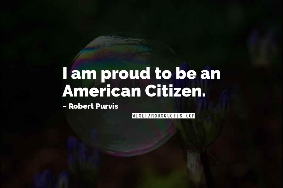 Robert Purvis Quotes: I am proud to be an American Citizen.