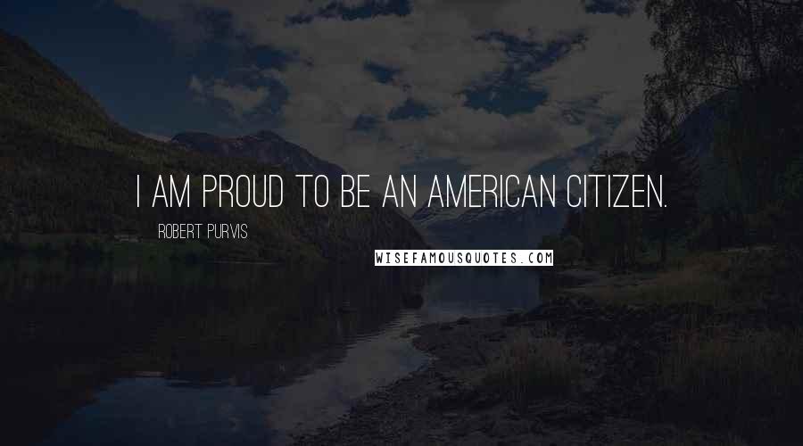 Robert Purvis Quotes: I am proud to be an American Citizen.