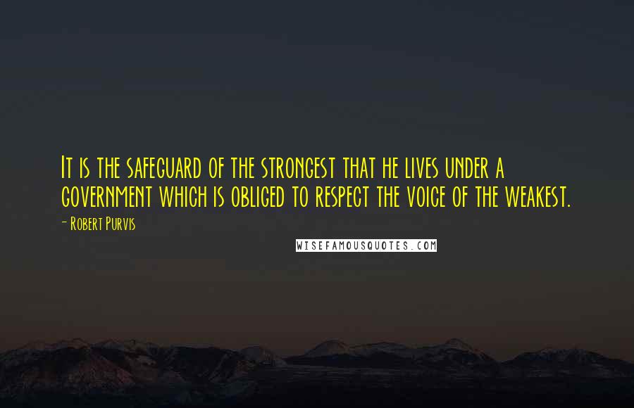 Robert Purvis Quotes: It is the safeguard of the strongest that he lives under a government which is obliged to respect the voice of the weakest.