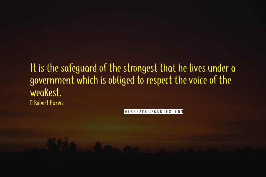 Robert Purvis Quotes: It is the safeguard of the strongest that he lives under a government which is obliged to respect the voice of the weakest.