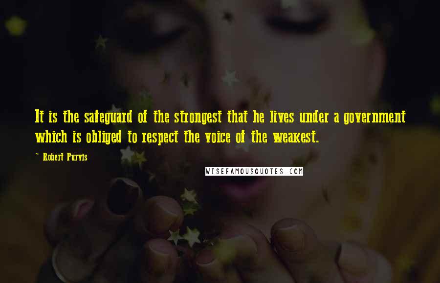 Robert Purvis Quotes: It is the safeguard of the strongest that he lives under a government which is obliged to respect the voice of the weakest.