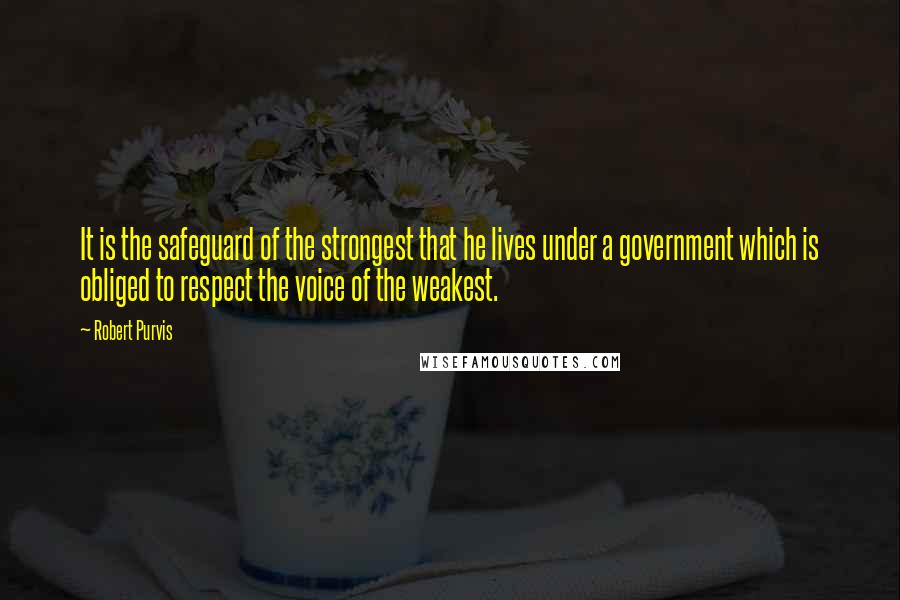 Robert Purvis Quotes: It is the safeguard of the strongest that he lives under a government which is obliged to respect the voice of the weakest.