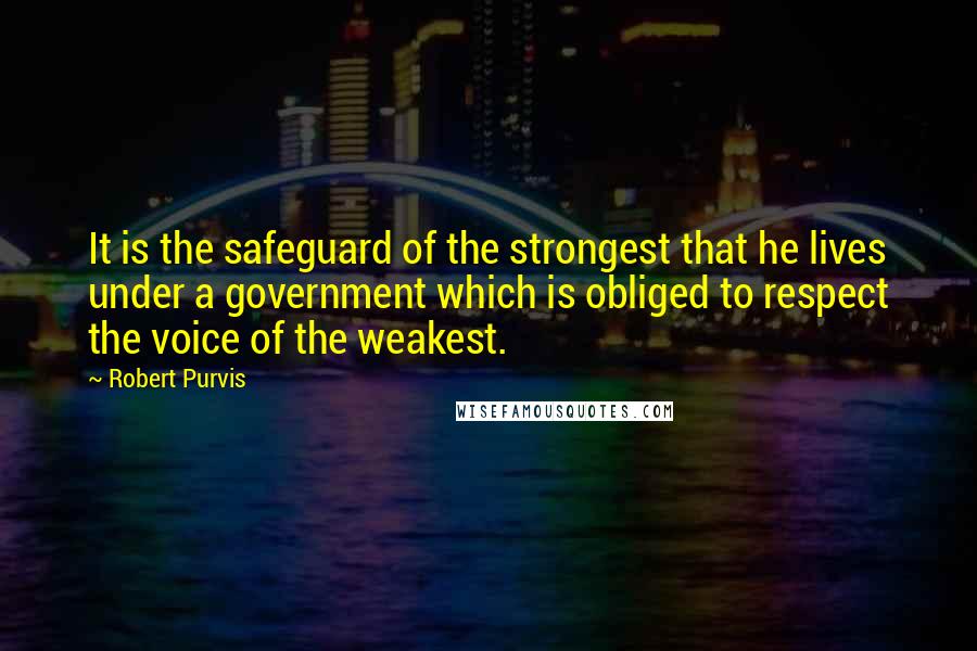 Robert Purvis Quotes: It is the safeguard of the strongest that he lives under a government which is obliged to respect the voice of the weakest.