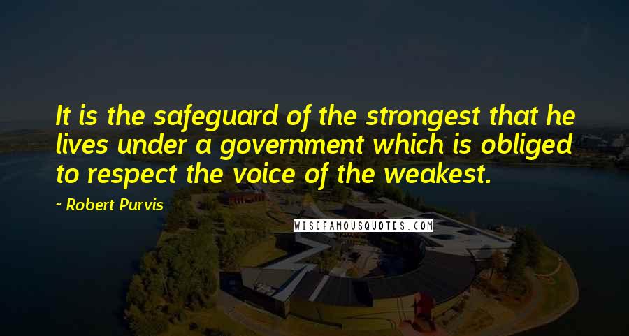 Robert Purvis Quotes: It is the safeguard of the strongest that he lives under a government which is obliged to respect the voice of the weakest.