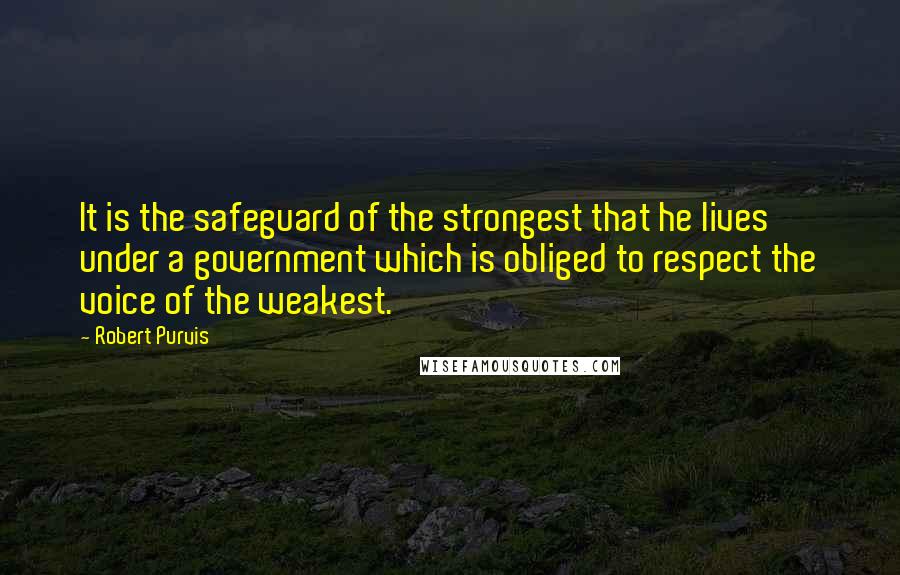 Robert Purvis Quotes: It is the safeguard of the strongest that he lives under a government which is obliged to respect the voice of the weakest.