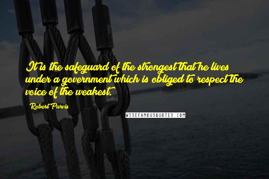 Robert Purvis Quotes: It is the safeguard of the strongest that he lives under a government which is obliged to respect the voice of the weakest.