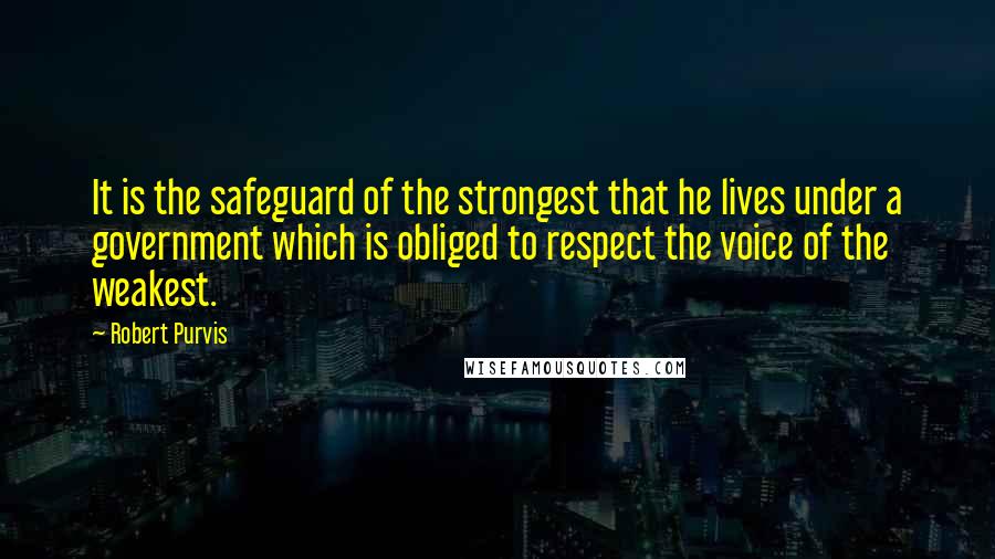 Robert Purvis Quotes: It is the safeguard of the strongest that he lives under a government which is obliged to respect the voice of the weakest.