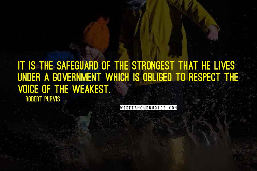 Robert Purvis Quotes: It is the safeguard of the strongest that he lives under a government which is obliged to respect the voice of the weakest.