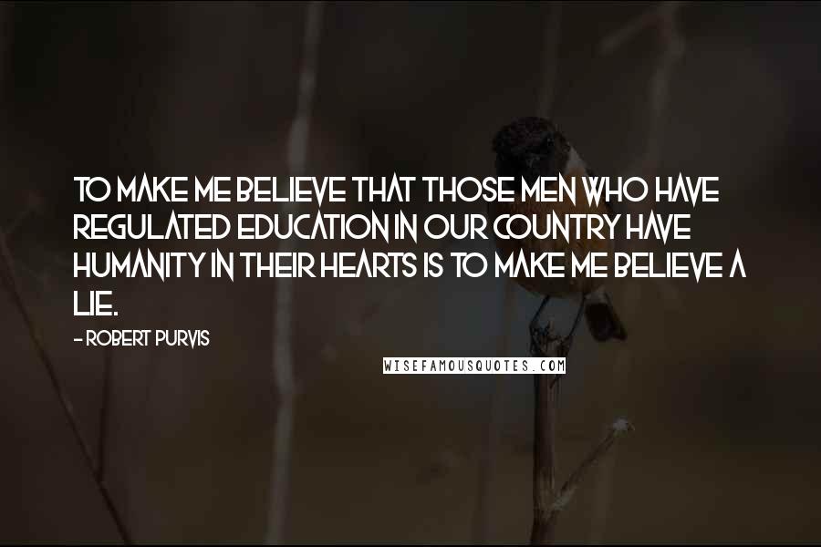 Robert Purvis Quotes: To make me believe that those men who have regulated education in our country have humanity in their hearts is to make me believe a lie.
