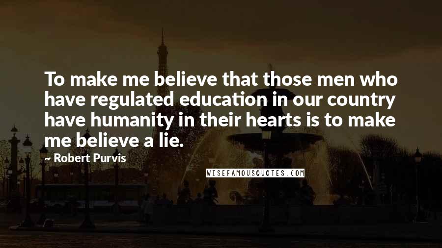 Robert Purvis Quotes: To make me believe that those men who have regulated education in our country have humanity in their hearts is to make me believe a lie.