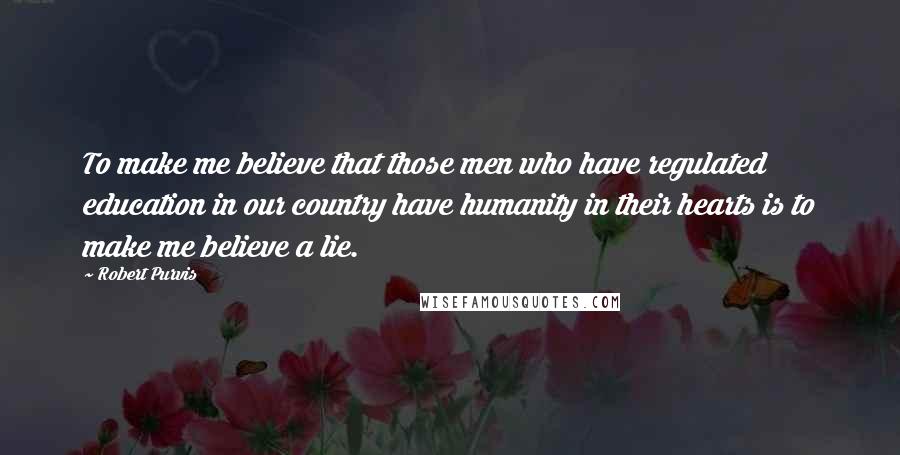 Robert Purvis Quotes: To make me believe that those men who have regulated education in our country have humanity in their hearts is to make me believe a lie.