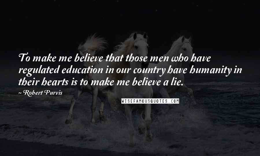 Robert Purvis Quotes: To make me believe that those men who have regulated education in our country have humanity in their hearts is to make me believe a lie.