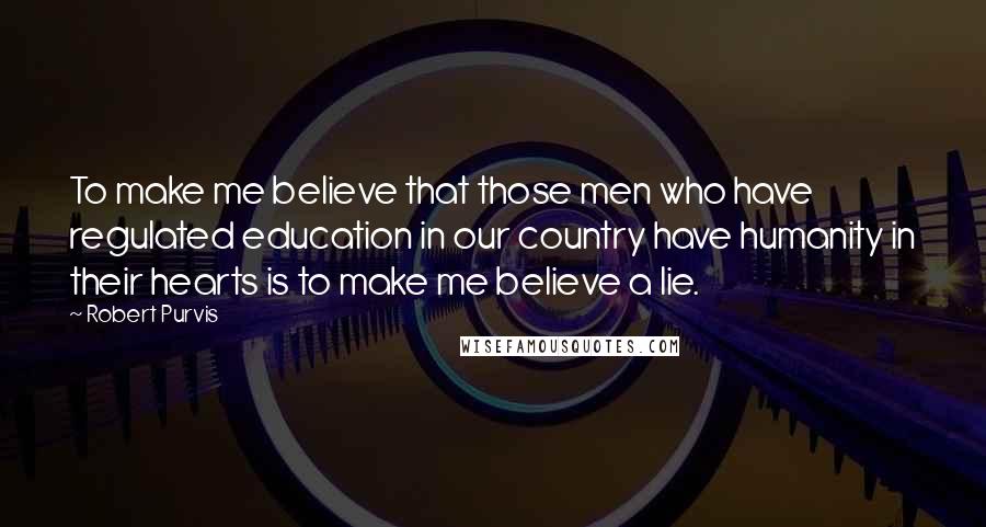 Robert Purvis Quotes: To make me believe that those men who have regulated education in our country have humanity in their hearts is to make me believe a lie.