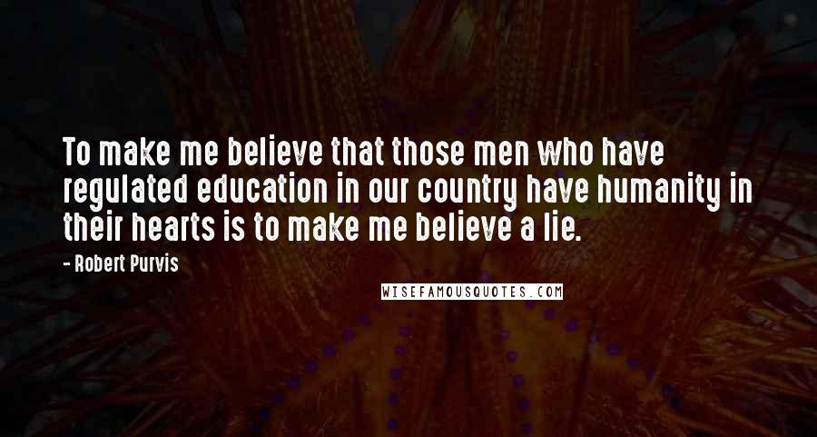 Robert Purvis Quotes: To make me believe that those men who have regulated education in our country have humanity in their hearts is to make me believe a lie.