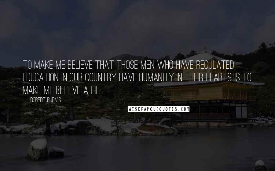 Robert Purvis Quotes: To make me believe that those men who have regulated education in our country have humanity in their hearts is to make me believe a lie.