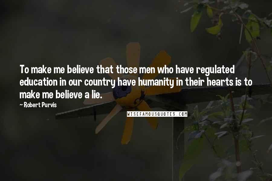 Robert Purvis Quotes: To make me believe that those men who have regulated education in our country have humanity in their hearts is to make me believe a lie.