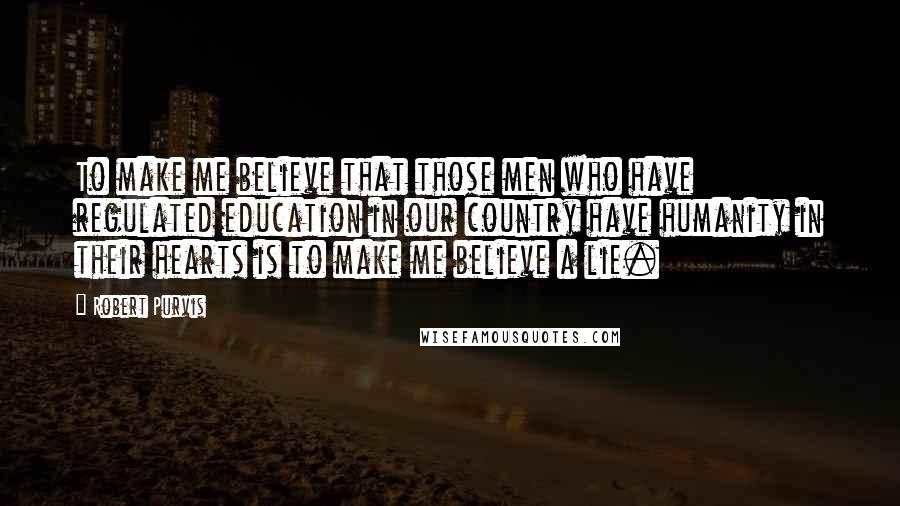 Robert Purvis Quotes: To make me believe that those men who have regulated education in our country have humanity in their hearts is to make me believe a lie.