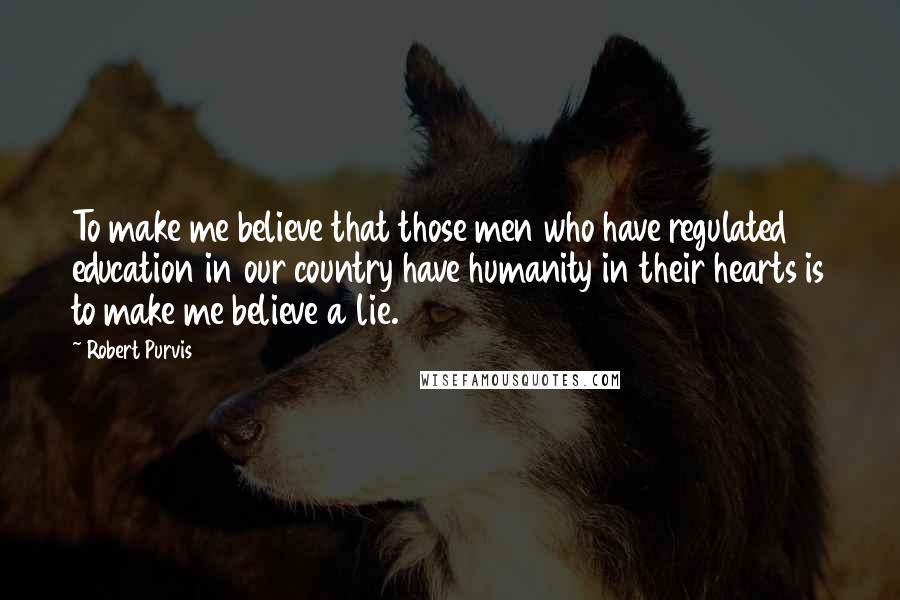 Robert Purvis Quotes: To make me believe that those men who have regulated education in our country have humanity in their hearts is to make me believe a lie.
