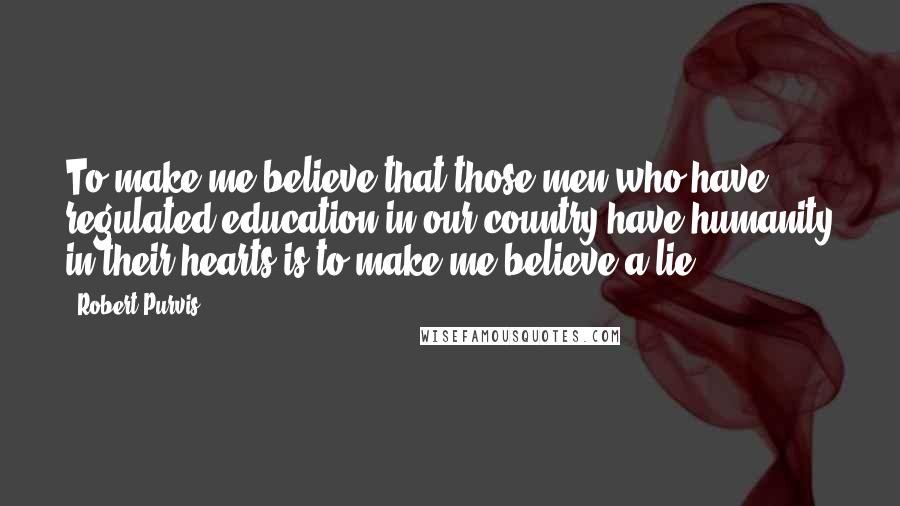 Robert Purvis Quotes: To make me believe that those men who have regulated education in our country have humanity in their hearts is to make me believe a lie.