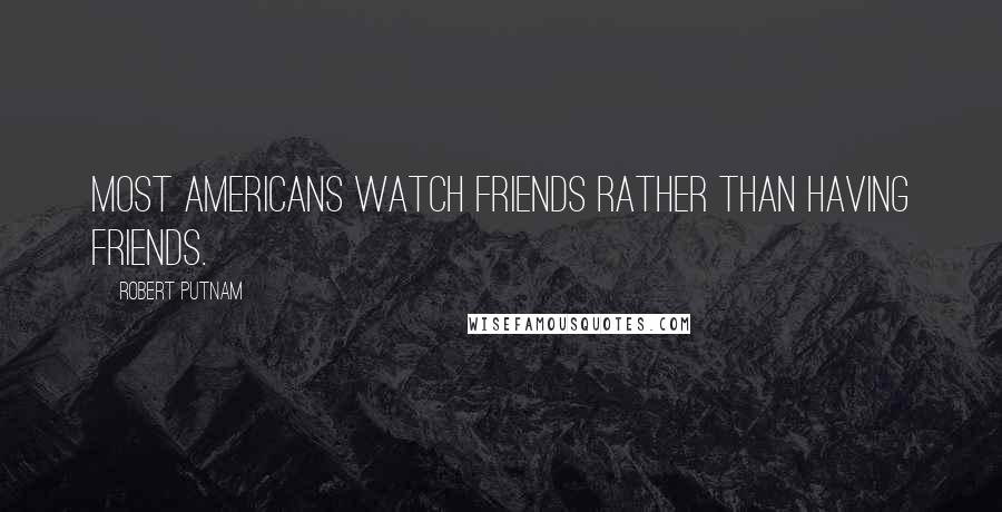 Robert Putnam Quotes: Most Americans watch Friends rather than having friends.