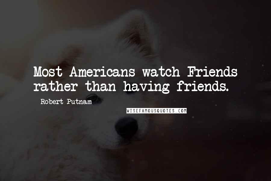 Robert Putnam Quotes: Most Americans watch Friends rather than having friends.