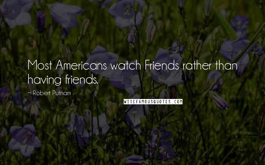 Robert Putnam Quotes: Most Americans watch Friends rather than having friends.