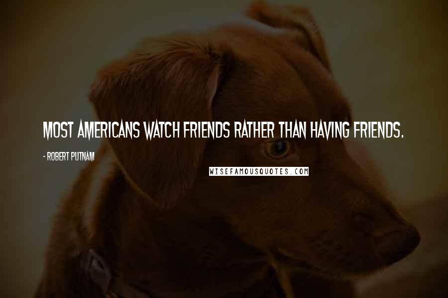 Robert Putnam Quotes: Most Americans watch Friends rather than having friends.