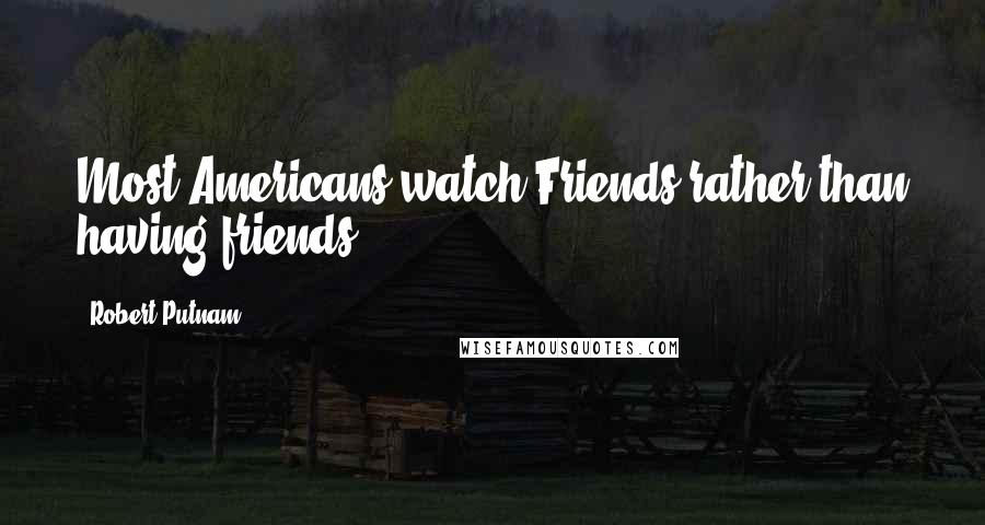 Robert Putnam Quotes: Most Americans watch Friends rather than having friends.