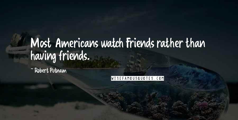 Robert Putnam Quotes: Most Americans watch Friends rather than having friends.