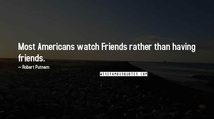 Robert Putnam Quotes: Most Americans watch Friends rather than having friends.