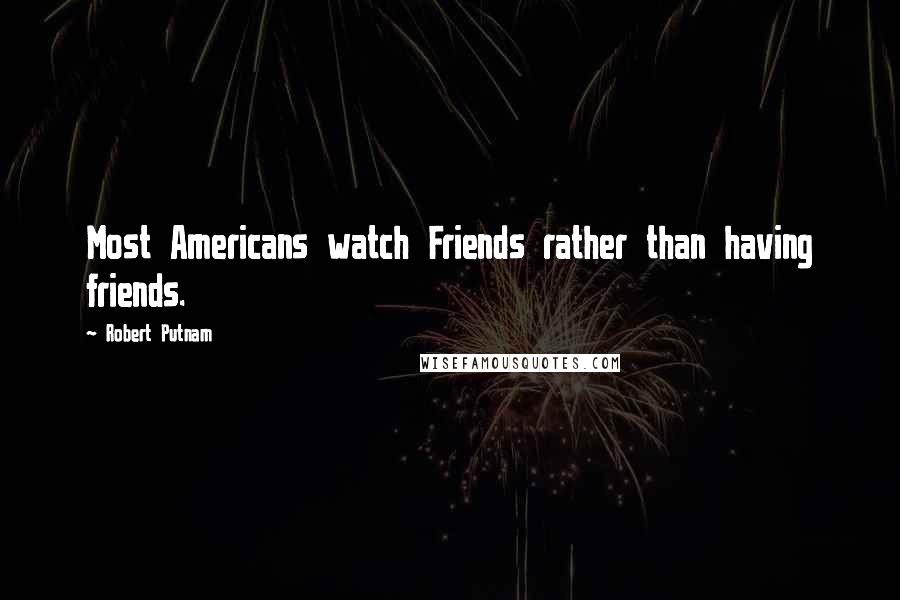 Robert Putnam Quotes: Most Americans watch Friends rather than having friends.