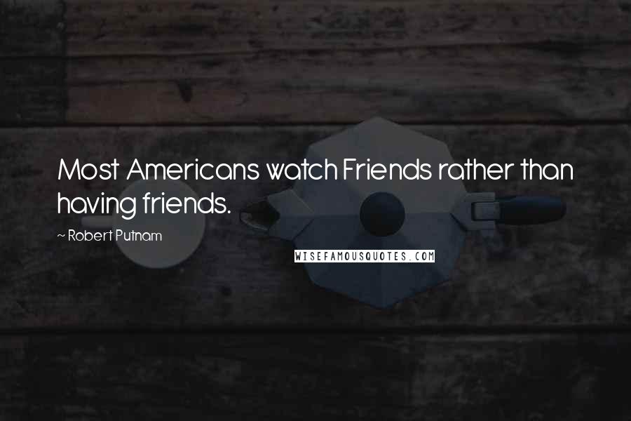 Robert Putnam Quotes: Most Americans watch Friends rather than having friends.