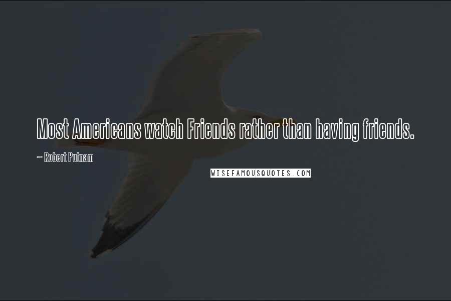 Robert Putnam Quotes: Most Americans watch Friends rather than having friends.