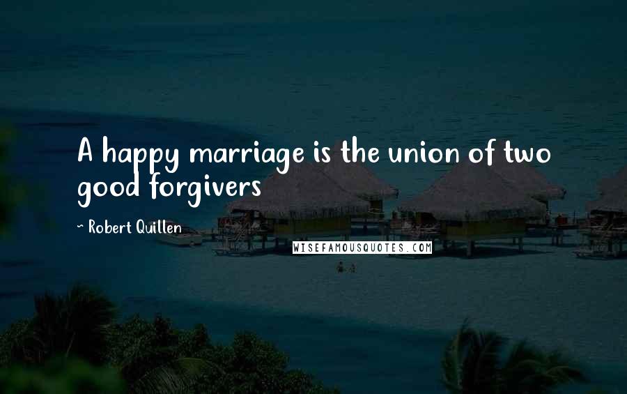 Robert Quillen Quotes: A happy marriage is the union of two good forgivers