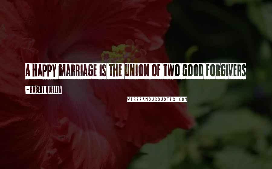 Robert Quillen Quotes: A happy marriage is the union of two good forgivers