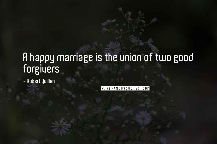 Robert Quillen Quotes: A happy marriage is the union of two good forgivers