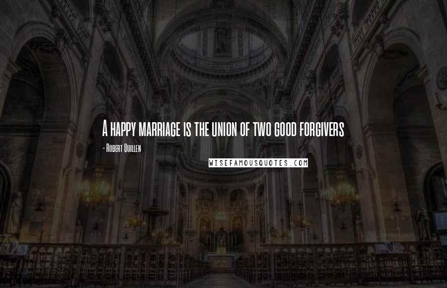 Robert Quillen Quotes: A happy marriage is the union of two good forgivers