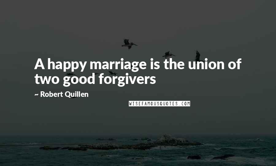 Robert Quillen Quotes: A happy marriage is the union of two good forgivers