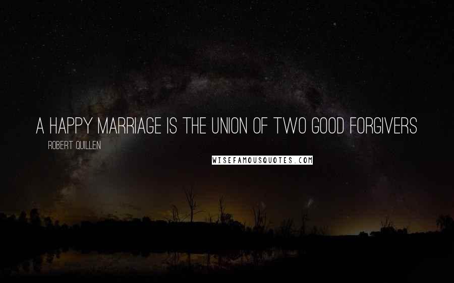 Robert Quillen Quotes: A happy marriage is the union of two good forgivers