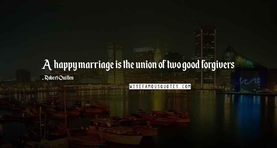 Robert Quillen Quotes: A happy marriage is the union of two good forgivers