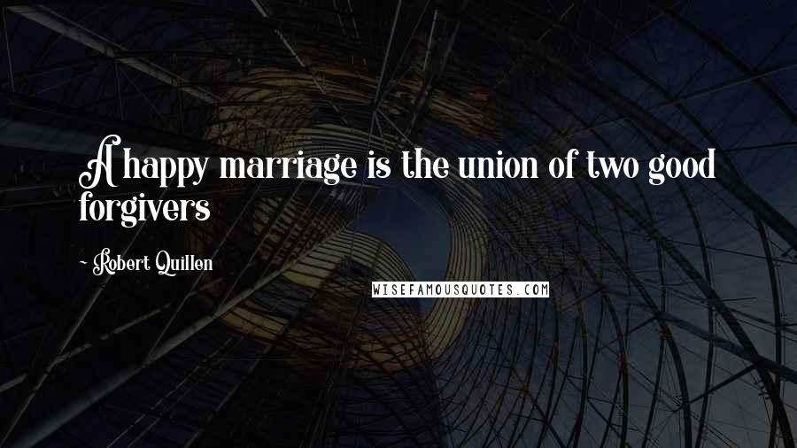 Robert Quillen Quotes: A happy marriage is the union of two good forgivers