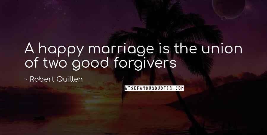 Robert Quillen Quotes: A happy marriage is the union of two good forgivers