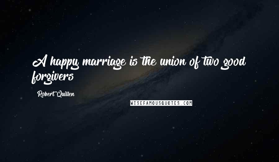 Robert Quillen Quotes: A happy marriage is the union of two good forgivers