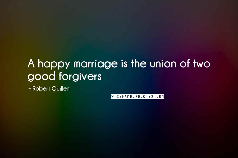 Robert Quillen Quotes: A happy marriage is the union of two good forgivers